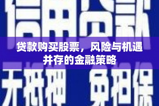 长安贷款购买股票，风险与机遇并存的金融策略