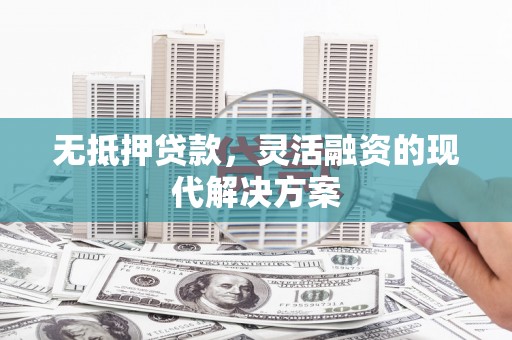 长安无抵押贷款，灵活融资的现代解决方案