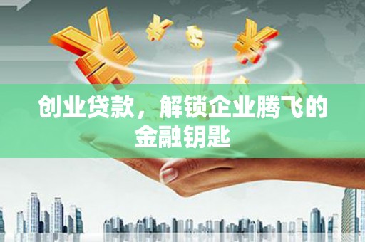 长安创业贷款，解锁企业腾飞的金融钥匙