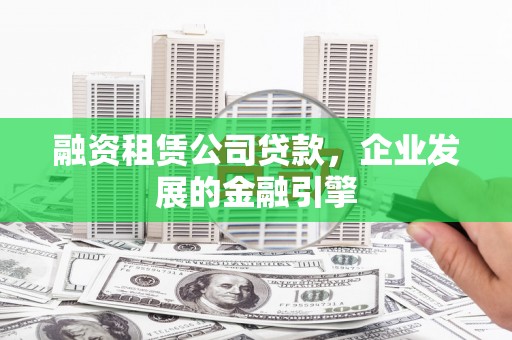长安融资租赁公司贷款，企业发展的金融引擎